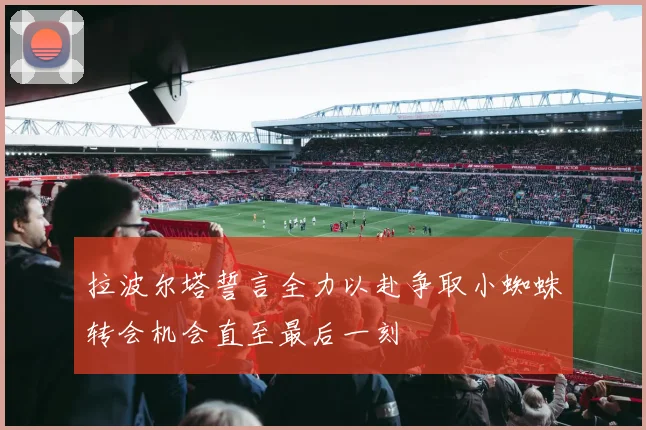 拉波尔塔誓言全力以赴争取小蜘蛛转会机会直至最后一刻